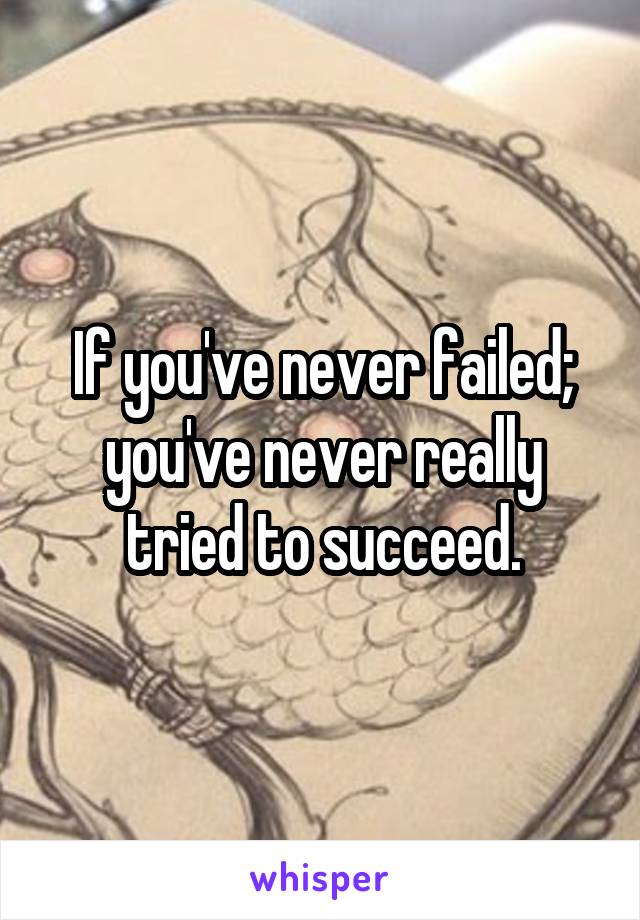 If you've never failed; you've never really tried to succeed.