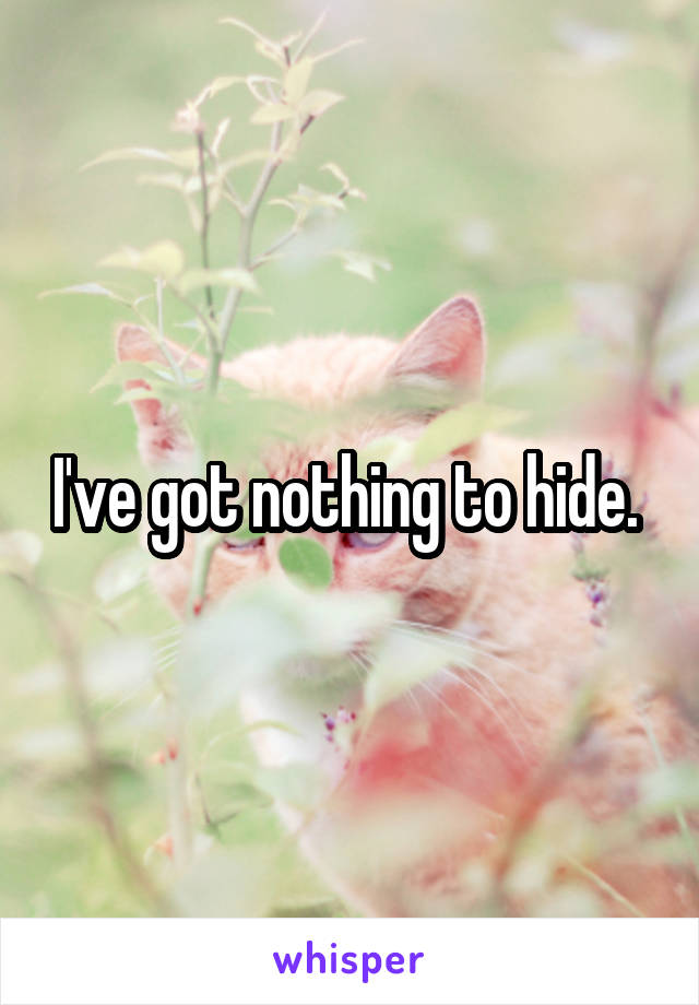 I've got nothing to hide. 