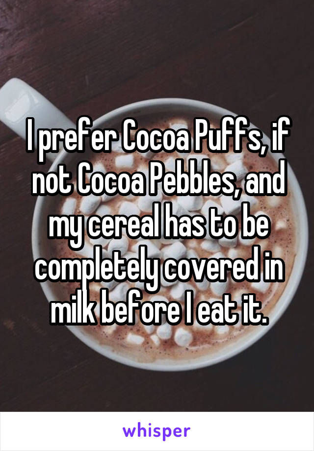 I prefer Cocoa Puffs, if not Cocoa Pebbles, and my cereal has to be completely covered in milk before I eat it.