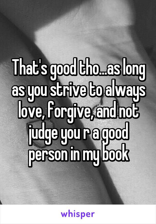 That's good tho...as long as you strive to always love, forgive, and not judge you r a good person in my book