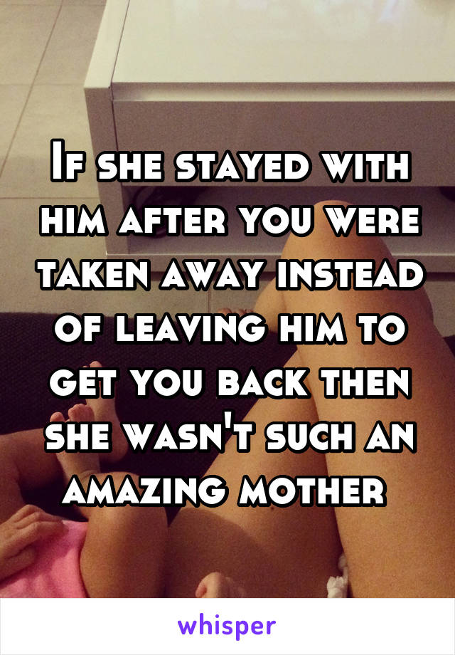 If she stayed with him after you were taken away instead of leaving him to get you back then she wasn't such an amazing mother 