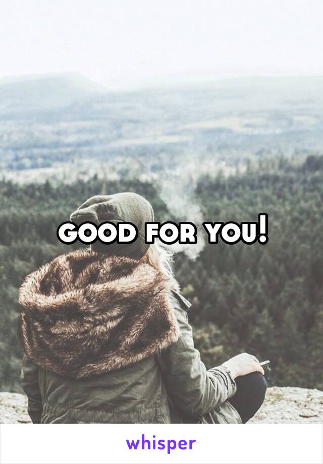 good for you!