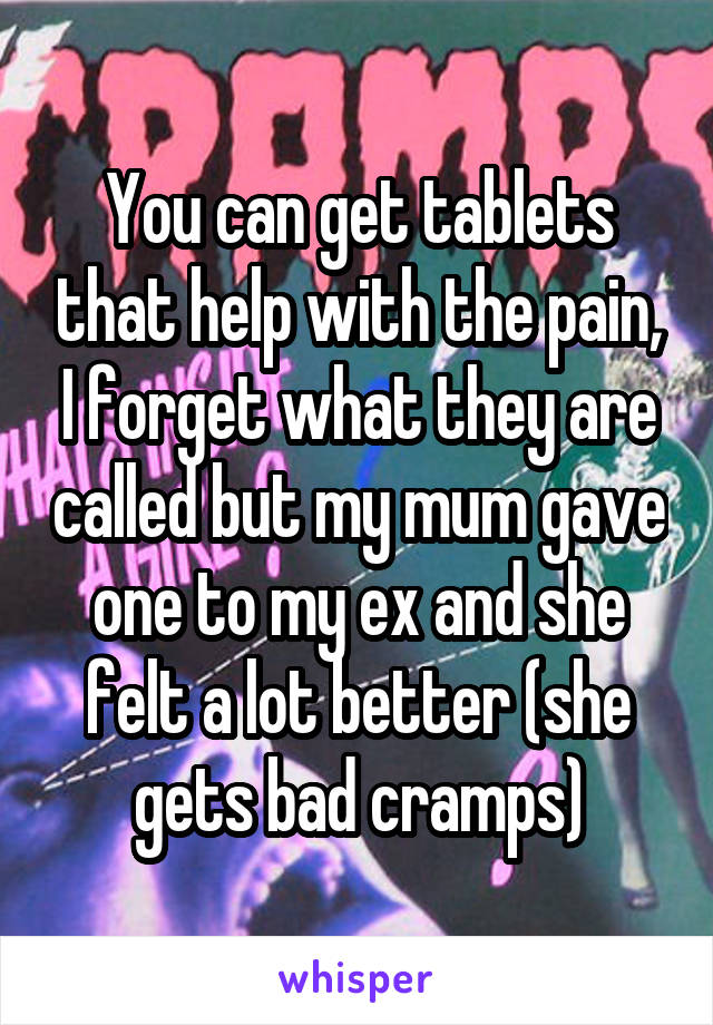 You can get tablets that help with the pain, I forget what they are called but my mum gave one to my ex and she felt a lot better (she gets bad cramps)