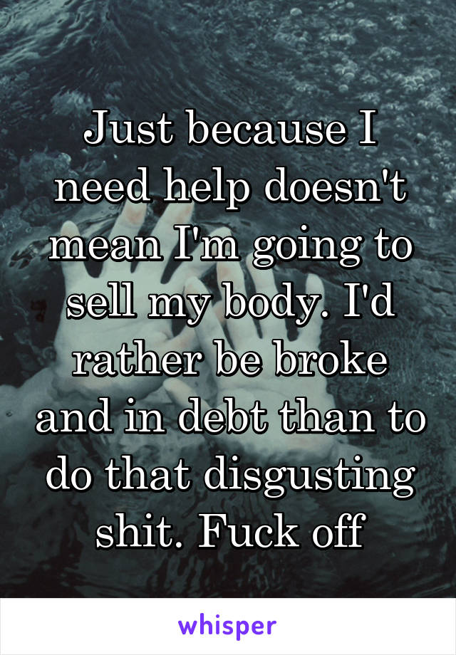 Just because I need help doesn't mean I'm going to sell my body. I'd rather be broke and in debt than to do that disgusting shit. Fuck off