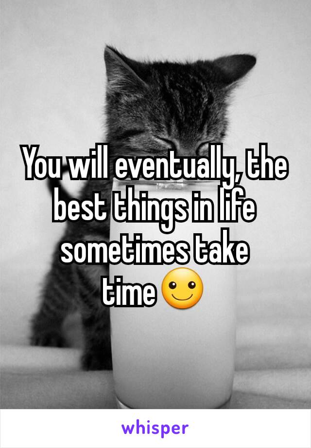 You will eventually, the best things in life sometimes take time☺