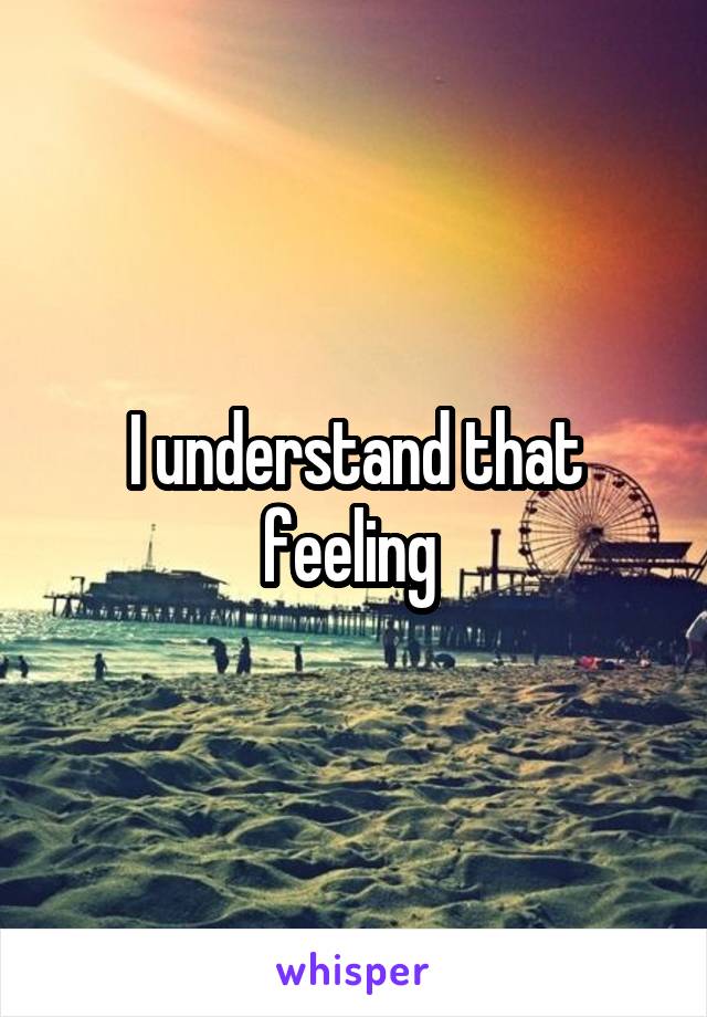 I understand that feeling 