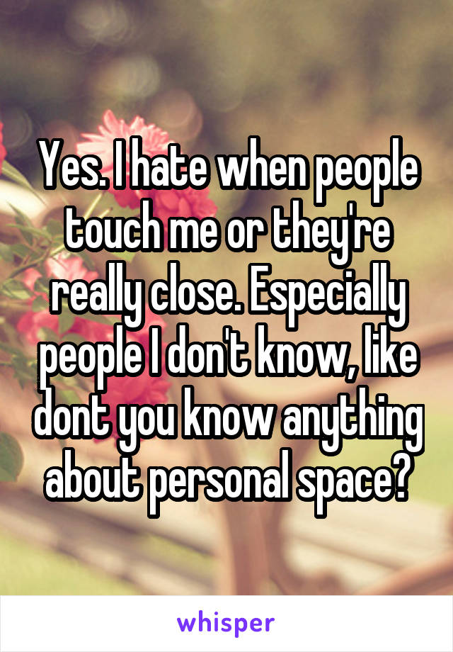 Yes. I hate when people touch me or they're really close. Especially people I don't know, like dont you know anything about personal space?