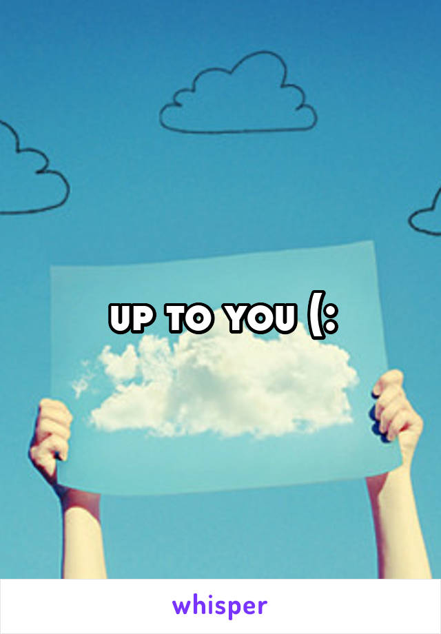 up to you (: