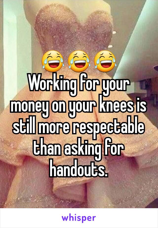 😂😂😂
Working for your money on your knees is still more respectable than asking for handouts.