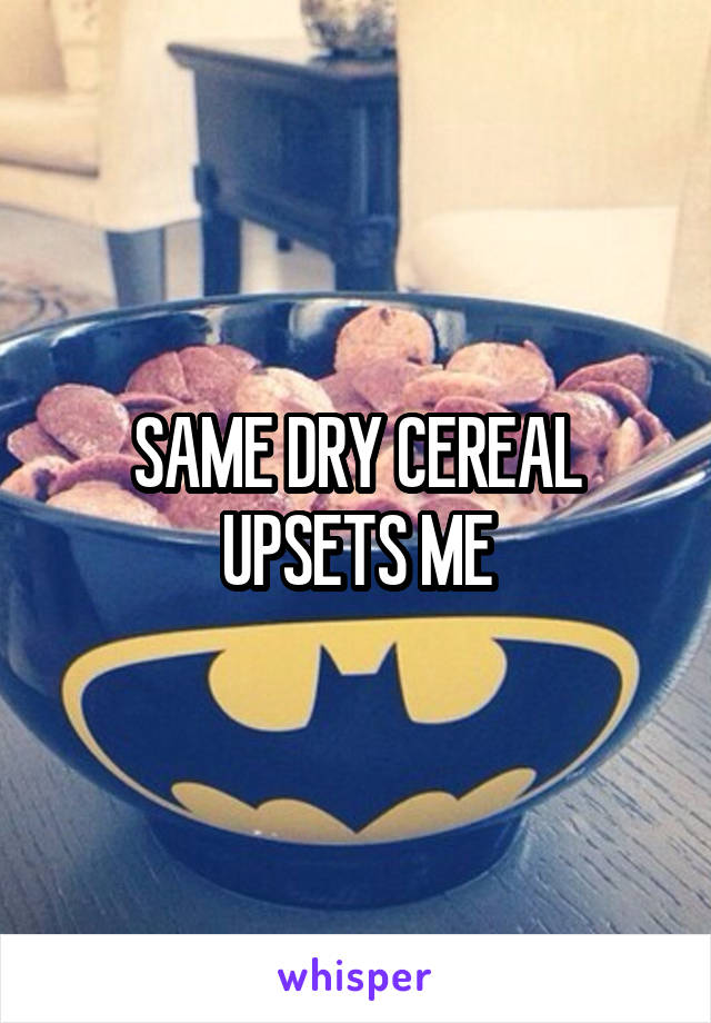 SAME DRY CEREAL UPSETS ME