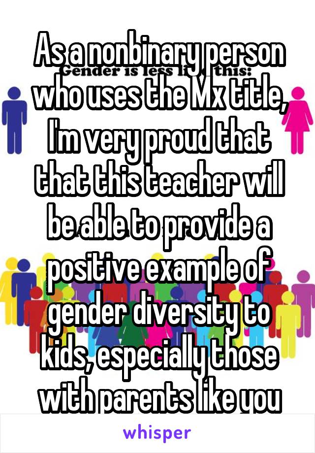 As a nonbinary person
who uses the Mx title, I'm very proud that that this teacher will be able to provide a positive example of gender diversity to kids, especially those with parents like you