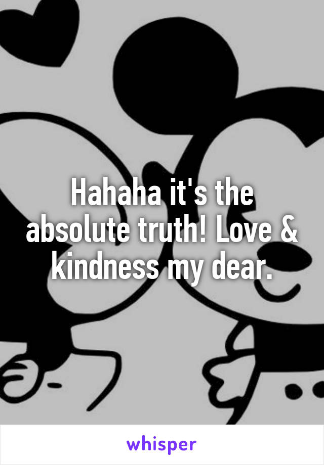 Hahaha it's the absolute truth! Love & kindness my dear.