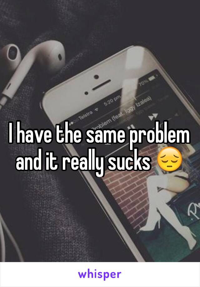 I have the same problem and it really sucks 😔