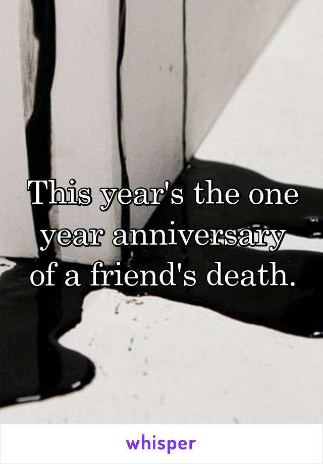 This year's the one year anniversary of a friend's death.