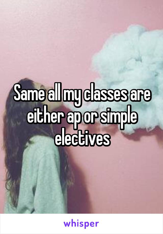 Same all my classes are either ap or simple electives