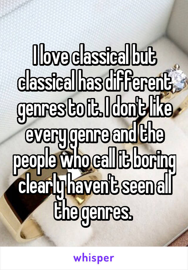 I love classical but classical has different genres to it. I don't like every genre and the people who call it boring clearly haven't seen all the genres. 