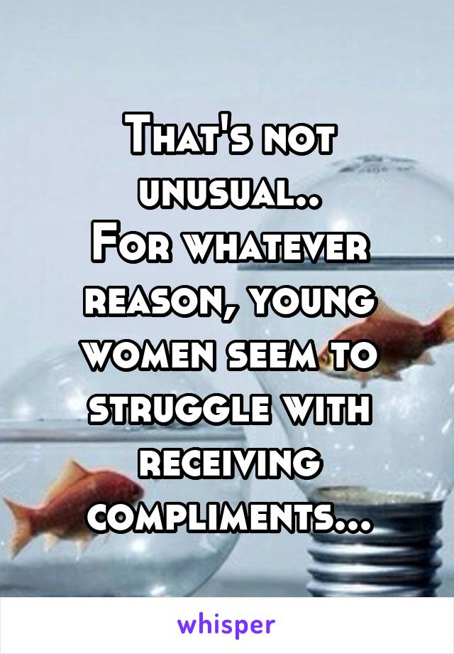 That's not unusual..
For whatever reason, young women seem to struggle with receiving compliments...