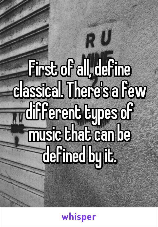 First of all, define classical. There's a few different types of music that can be defined by it.