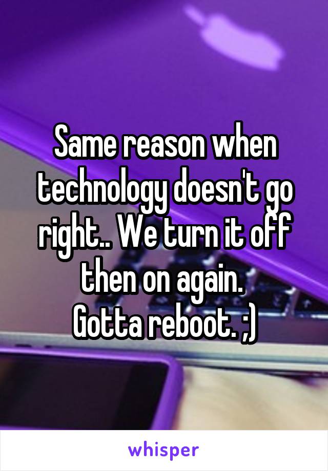 Same reason when technology doesn't go right.. We turn it off then on again. 
Gotta reboot. ;)