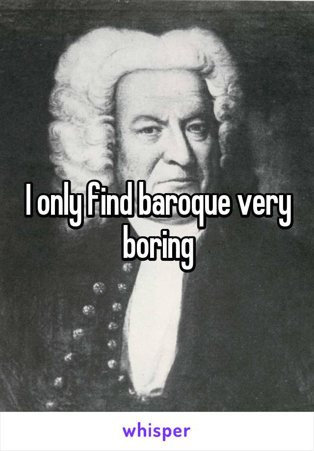 I only find baroque very boring