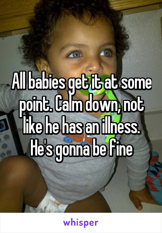 All babies get it at some point. Calm down, not like he has an illness. He's gonna be fine