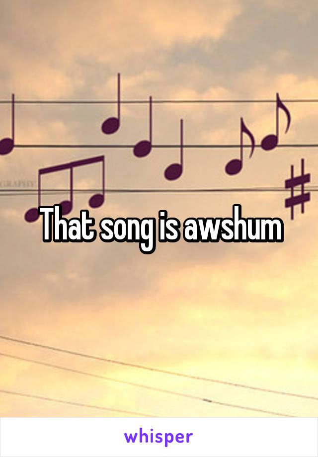 That song is awshum