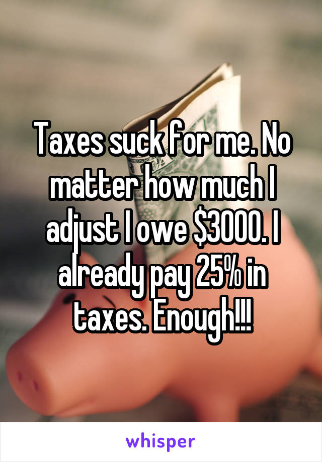 Taxes suck for me. No matter how much I adjust I owe $3000. I already pay 25% in taxes. Enough!!!