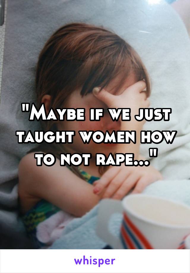 "Maybe if we just taught women how to not rape..."