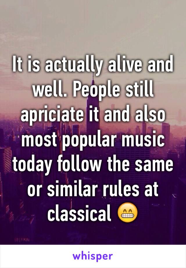 It is actually alive and well. People still apriciate it and also most popular music today follow the same or similar rules at classical 😁