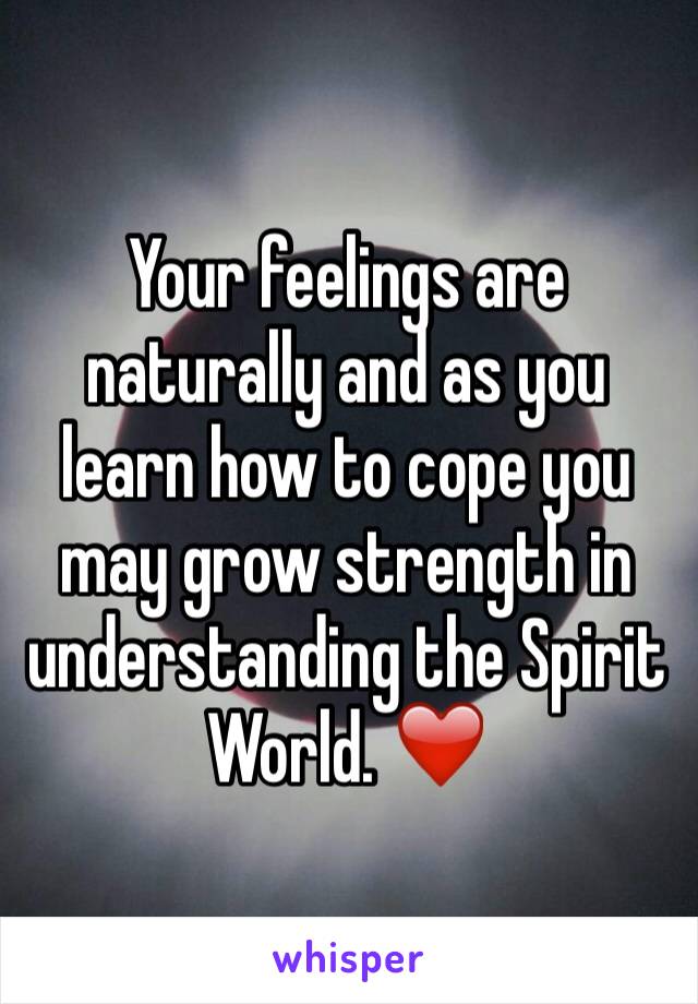 Your feelings are naturally and as you learn how to cope you may grow strength in understanding the Spirit World. ❤️