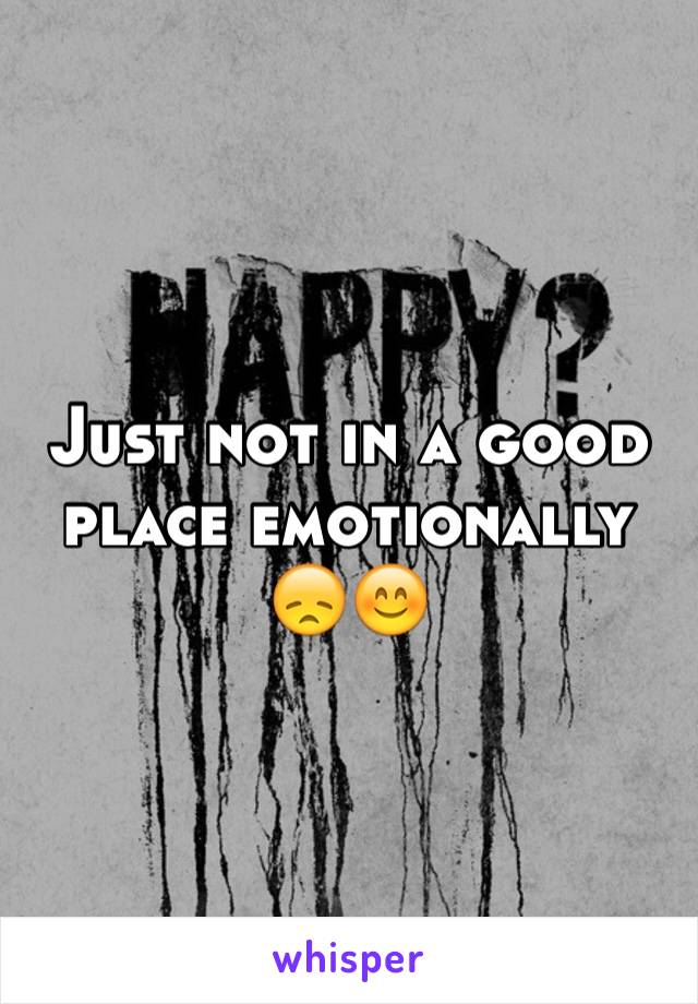 Just not in a good place emotionally 😞😊