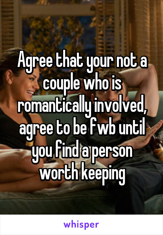 Agree that your not a couple who is romantically involved, agree to be fwb until you find a person worth keeping