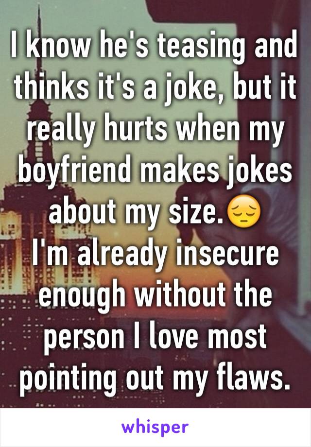 I know he's teasing and thinks it's a joke, but it really hurts when my boyfriend makes jokes about my size.😔
I'm already insecure enough without the person I love most pointing out my flaws.