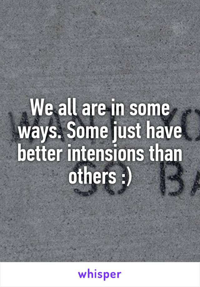 We all are in some ways. Some just have better intensions than others :)