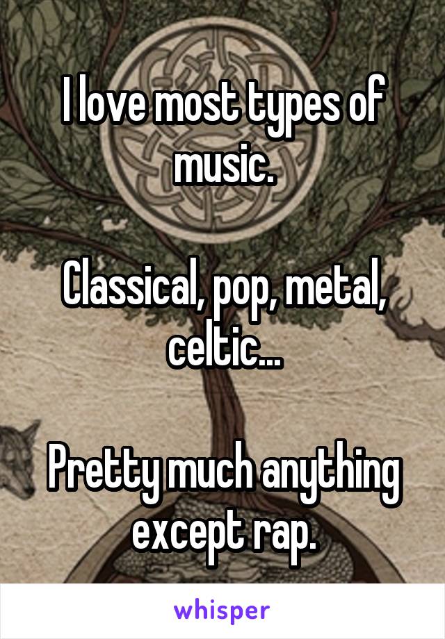 I love most types of music.

Classical, pop, metal, celtic...

Pretty much anything except rap.