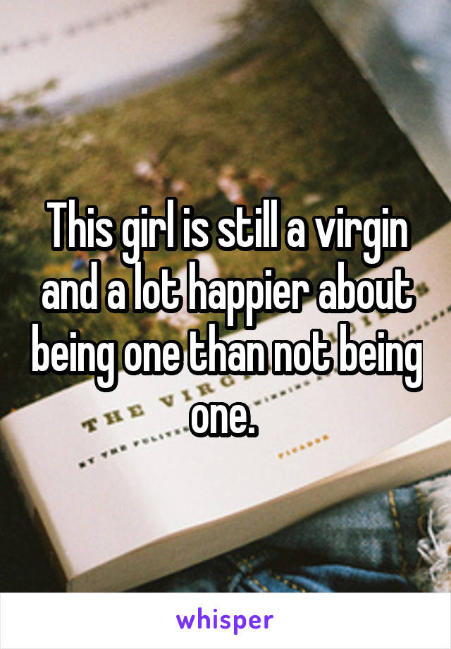 This girl is still a virgin and a lot happier about being one than not being one. 