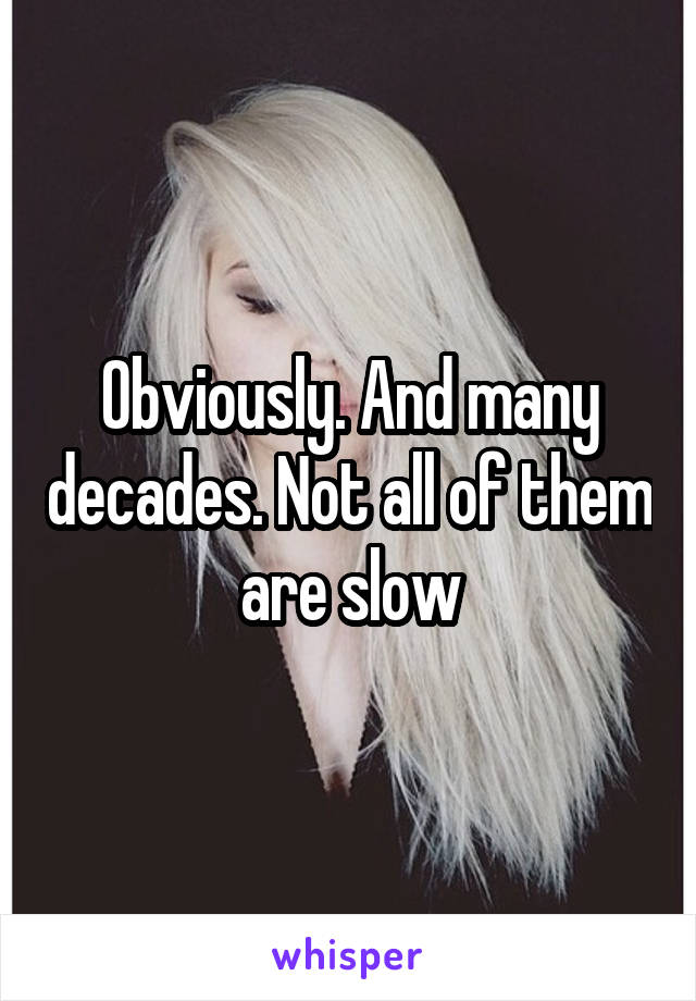 Obviously. And many decades. Not all of them are slow