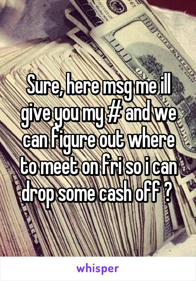 Sure, here msg me ill give you my # and we can figure out where to meet on fri so i can drop some cash off ? 