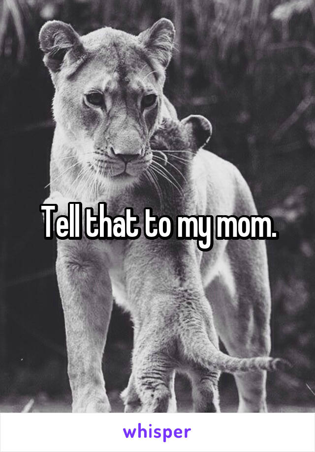 Tell that to my mom.