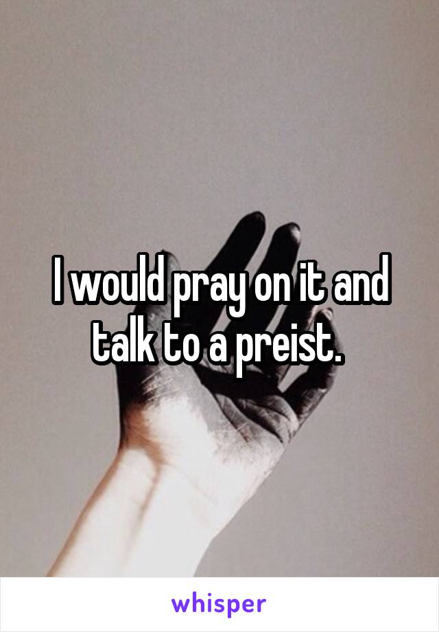 I would pray on it and talk to a preist. 