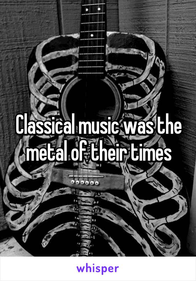 Classical music was the metal of their times