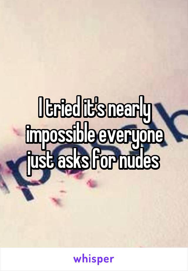 I tried it's nearly impossible everyone just asks for nudes 