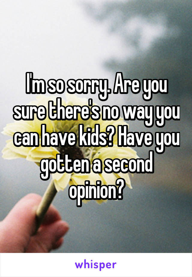 I'm so sorry. Are you sure there's no way you can have kids? Have you gotten a second opinion?