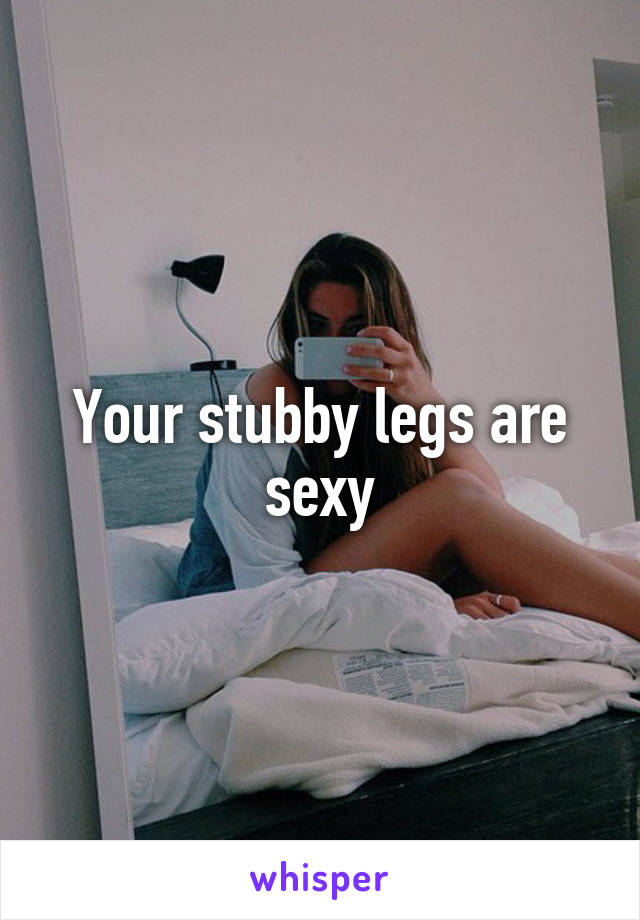 Your stubby legs are sexy
