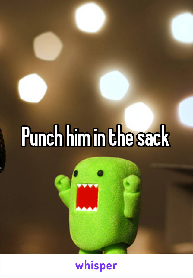 Punch him in the sack 