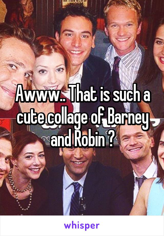 Awww.. That is such a cute collage of Barney and Robin 💙