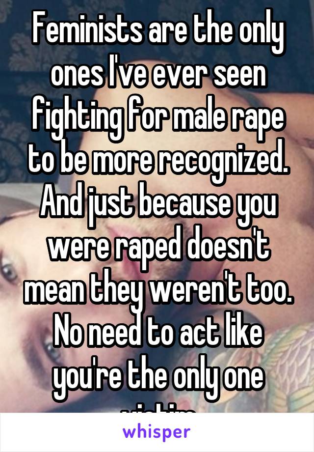 Feminists are the only ones I've ever seen fighting for male rape to be more recognized. And just because you were raped doesn't mean they weren't too. No need to act like you're the only one victim