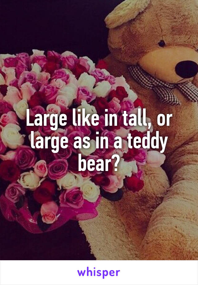 Large like in tall, or large as in a teddy bear?