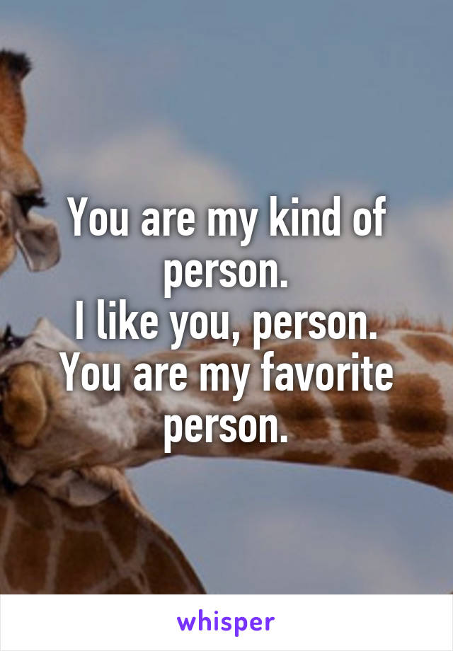You are my kind of person.
I like you, person.
You are my favorite person.