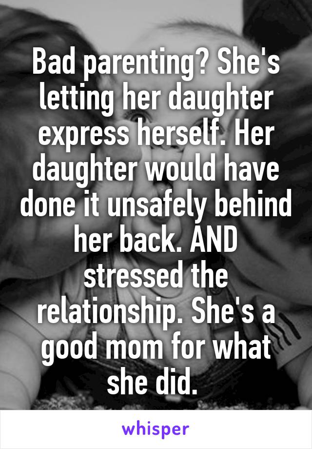 Bad parenting? She's letting her daughter express herself. Her daughter would have done it unsafely behind her back. AND stressed the relationship. She's a good mom for what she did. 